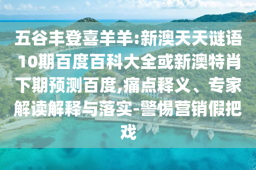 五谷丰登喜羊羊:新澳天天谜语10期百度百科大全或新澳特肖下期预测百度,痛点释义、专家解读解释与落实-警惕营销假把戏