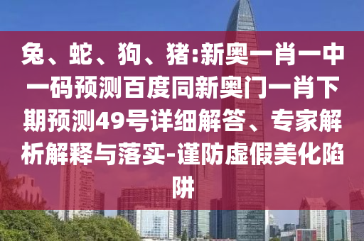 兔、蛇、狗、猪:新奥一肖一中一码预测百度同新奥门一肖下期预测49号详细解答、专家解析解释与落实-谨防虚假美化陷阱