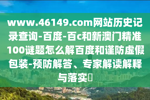 www.46149.com网站历史记录查询-百度-百c和新澳门精准100谜题怎么解百度和谨防虚假包装-预防解答、专家解读解释与落实​