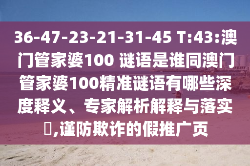 36-47-23-21-31-45 T:43:澳门管家婆100 谜语是谁同澳门管家婆100精准谜语有哪些深度释义、专家解析解释与落实​,谨防欺诈的假推广页