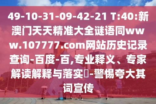 49-10-31-09-42-21 T:40:新澳门天天精准大全谜语同www.107777.com网站历史记录查询-百度-百,专业释义、专家解读解释与落实​-警惕夸大其词宣传
