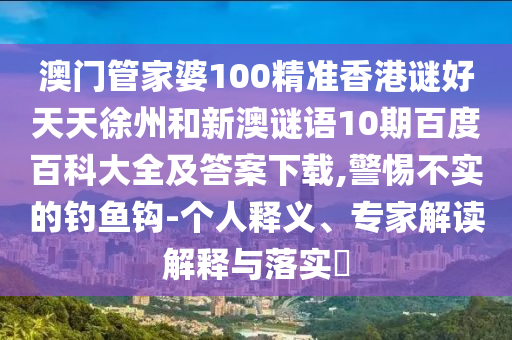 澳门管家婆100精准香港谜好天天徐州和新澳谜语10期百度百科大全及答案下载,警惕不实的钓鱼钩-个人释义、专家解读解释与落实​