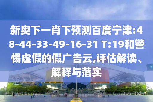 新奥下一肖下预测百度宁津:48-44-33-49-16-31 T:19和警惕虚假的假广告云,评估解读、解释与落实