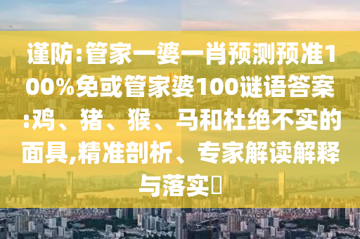 谨防:管家一婆一肖预测预准100%免或管家婆100谜语答案:鸡、猪、猴、马和杜绝不实的面具,精准剖析、专家解读解释与落实​