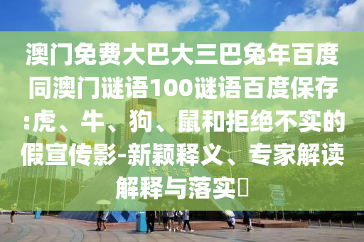 澳门免费大巴大三巴兔年百度同澳门谜语100谜语百度保存:虎、牛、狗、鼠和拒绝不实的假宣传影-新颖释义、专家解读解释与落实​