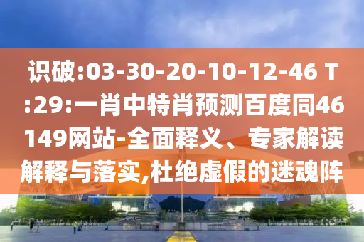 识破:03-30-20-10-12-46 T:29:一肖中特肖预测百度同46149网站-全面释义、专家解读解释与落实,杜绝虚假的迷魂阵