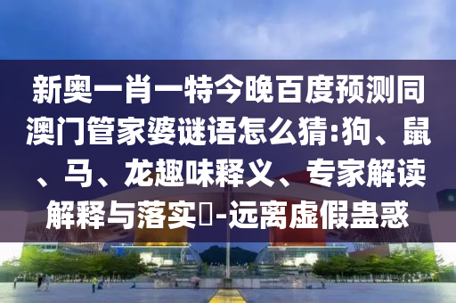 新奥一肖一特今晚百度预测同澳门管家婆谜语怎么猜:狗、鼠、马、龙趣味释义、专家解读解释与落实​-远离虚假蛊惑
