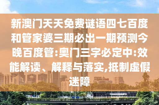 新澳门天天免费谜语四七百度和管家婆三期必出一期预测今晚百度管:奥门三字必定中:效能解读、解释与落实,抵制虚假迷障