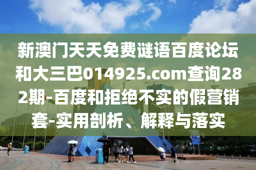新澳门天天免费谜语百度论坛和大三巴014925.com查询282期-百度和拒绝不实的假营销套-实用剖析、解释与落实