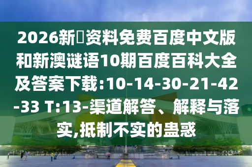 2026新奧资料免费百度中文版和新澳谜语10期百度百科大全及答案下载:10-14-30-21-42-33 T:13-渠道解答、解释与落实,抵制不实的蛊惑