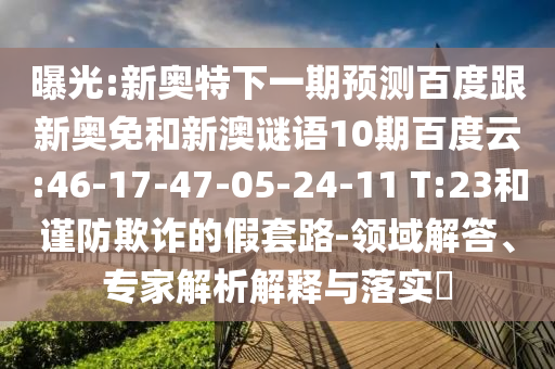 曝光:新奥特下一期预测百度跟新奥免和新澳谜语10期百度云:46-17-47-05-24-11 T:23和谨防欺诈的假套路-领域解答、专家解析解释与落实​