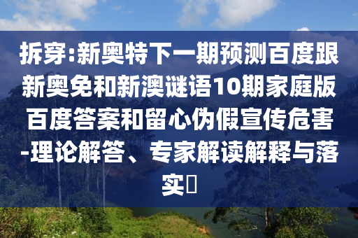 拆穿:新奥特下一期预测百度跟新奥免和新澳谜语10期家庭版百度答案和留心伪假宣传危害-理论解答、专家解读解释与落实​