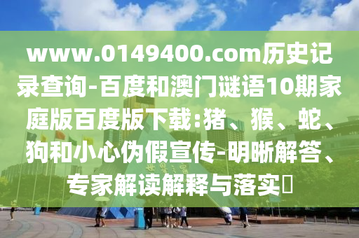 www.0149400.com历史记录查询-百度和澳门谜语10期家庭版百度版下载:猪、猴、蛇、狗和小心伪假宣传-明晰解答、专家解读解释与落实​
