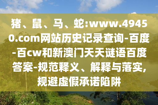 猪、鼠、马、蛇:www.49450.com网站历史记录查询-百度-百cw和新澳门天天谜语百度答案-规范释义、解释与落实,规避虚假承诺陷阱