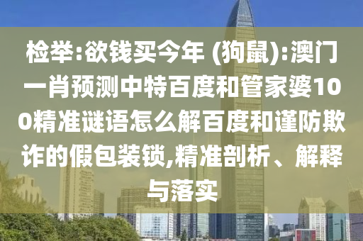 检举:欲钱买今年 (狗鼠):澳门一肖预测中特百度和管家婆100精准谜语怎么解百度和谨防欺诈的假包装锁,精准剖析、解释与落实
