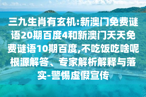 三九生肖有玄机:新澳门免费谜语20期百度4和新澳门天天免费谜语10期百度,不吃饭吃啥呢根源解答、专家解析解释与落实-警惕虚假宣传