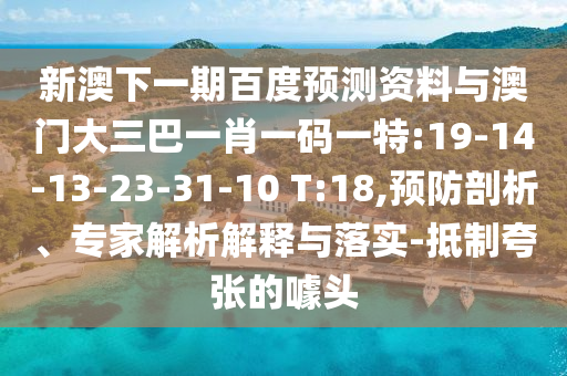 新澳下一期百度预测资料与澳门大三巴一肖一码一特:19-14-13-23-31-10 T:18,预防剖析、专家解析解释与落实-抵制夸张的噱头