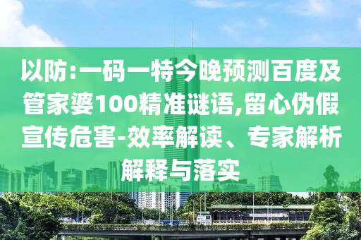 以防:一码一特今晚预测百度及管家婆100精准谜语,留心伪假宣传危害-效率解读、专家解析解释与落实