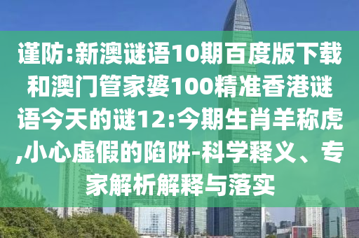 谨防:新澳谜语10期百度版下载和澳门管家婆100精准香港谜语今天的谜12:今期生肖羊称虎,小心虚假的陷阱-科学释义、专家解析解释与落实