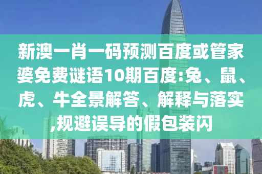 新澳一肖一码预测百度或管家婆免费谜语10期百度:兔、鼠、虎、牛全景解答、解释与落实,规避误导的假包装闪
