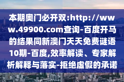 本期奥门必开双:http://www.49900.com查询-百度开马的结果同新澳门天天免费谜语10期-百度,效率解读、专家解析解释与落实-拒绝虚假的承诺