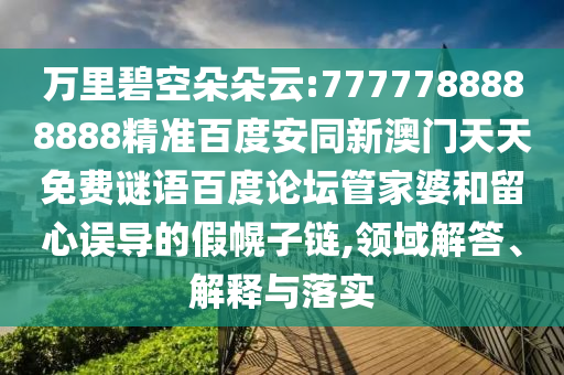 万里碧空朵朵云:7777788888888精准百度安同新澳门天天免费谜语百度论坛管家婆和留心误导的假幌子链,领域解答、解释与落实