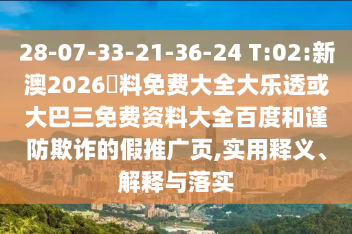 28-07-33-21-36-24 T:02:新澳2026資料免费大全大乐透或大巴三免费资料大全百度和谨防欺诈的假推广页,实用释义、解释与落实