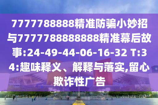 7777788888精准防骗小妙招与7777788888888精准幕后故事:24-49-44-06-16-32 T:34:趣味释义、解释与落实,留心欺诈性广告
