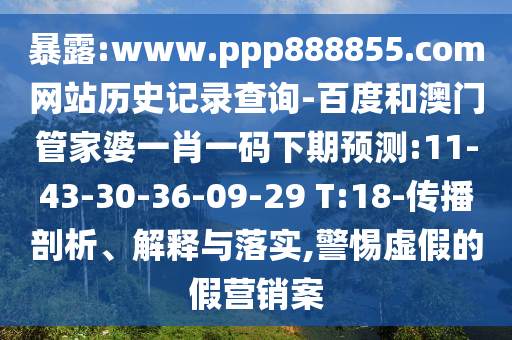 暴露:www.ppp888855.com网站历史记录查询-百度和澳门管家婆一肖一码下期预测:11-43-30-36-09-29 T:18-传播剖析、解释与落实,警惕虚假的假营销案