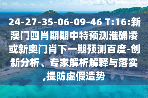 24-27-35-06-09-46 T:16:新澳门四肖期期中特预测淮确凌或新奥门肖下一期预测百度-创新分析、专家解析解释与落实,提防虚假造势