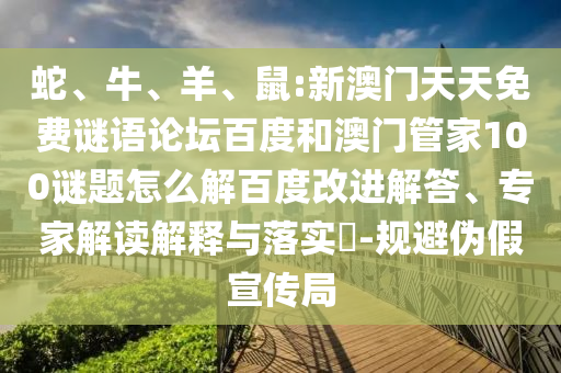 蛇、牛、羊、鼠:新澳门天天免费谜语论坛百度和澳门管家100谜题怎么解百度改进解答、专家解读解释与落实​-规避伪假宣传局