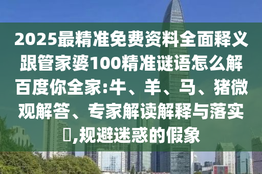 2025最精准免费资料全面释义跟管家婆100精准谜语怎么解百度你全家:牛、羊、马、猪微观解答、专家解读解释与落实​,规避迷惑的假象