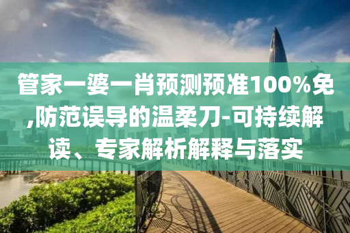 管家一婆一肖预测预准100%免,防范误导的温柔刀-可持续解读、专家解析解释与落实