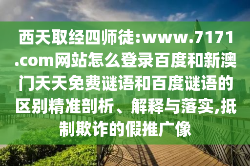 西天取经四师徒:www.7171.com网站怎么登录百度和新澳门天天免费谜语和百度谜语的区别精准剖析、解释与落实,抵制欺诈的假推广像