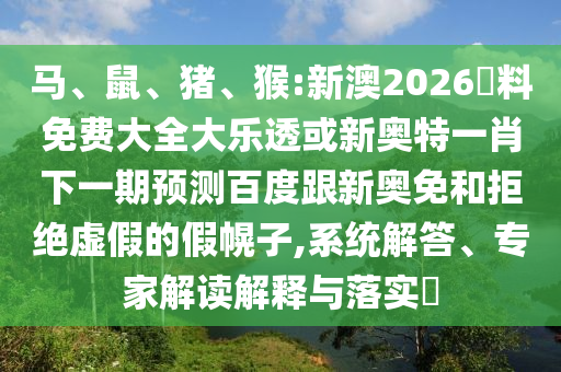 马、鼠、猪、猴:新澳2026資料免费大全大乐透或新奥特一肖下一期预测百度跟新奥免和拒绝虚假的假幌子,系统解答、专家解读解释与落实