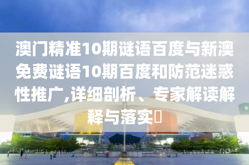 澳门精准10期谜语百度与新澳免费谜语10期百度和防范迷惑性推广,详细剖析、专家解读解释与落实​