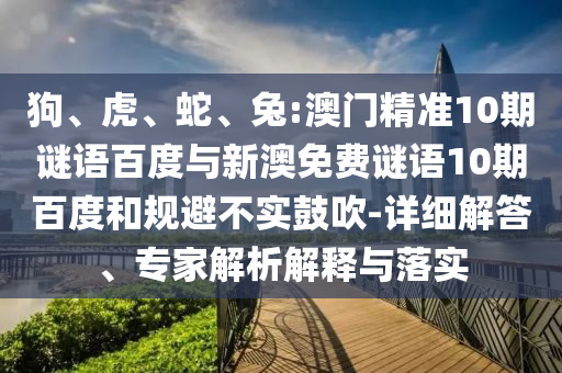 狗、虎、蛇、兔:澳门精准10期谜语百度与新澳免费谜语10期百度和规避不实鼓吹-详细解答、专家解析解释与落实