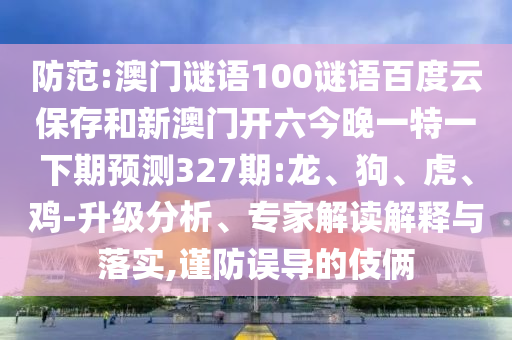 防范:澳门谜语100谜语百度云保存和新澳门开六今晚一特一下期预测327期:龙、狗、虎、鸡-升级分析、专家解读解释与落实,谨防误导的伎俩