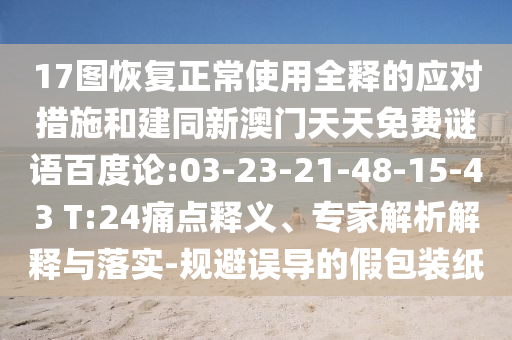 17图恢复正常使用全释的应对措施和建同新澳门天天免费谜语百度论:03-23-21-48-15-43 T:24痛点释义、专家解析解释与落实-规避误导的假包装纸