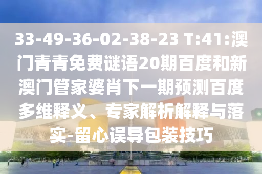 33-49-36-02-38-23 T:41:澳门青青免费谜语20期百度和新澳门管家婆肖下一期预测百度多维释义、专家解析解释与落实-留心误导包装技巧