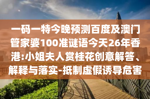 一码一特今晚预测百度及澳门管家婆100准谜语今天26年香港:小姐夫人赏桂花创意解答、解释与落实-抵制虚假诱导危害