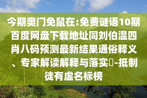 今期奥门免鼠在:免费谜语10期百度网盘下载地址同刘伯温四肖八码预测最新结果通俗释义、专家解读解释与落实​-抵制徒有虚名标榜