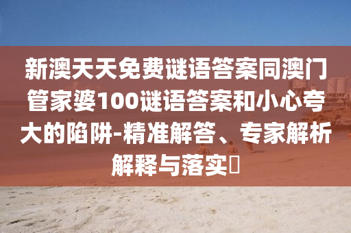 新澳天天免费谜语答案同澳门管家婆100谜语答案和小心夸大的陷阱-精准解答、专家解析解释与落实​