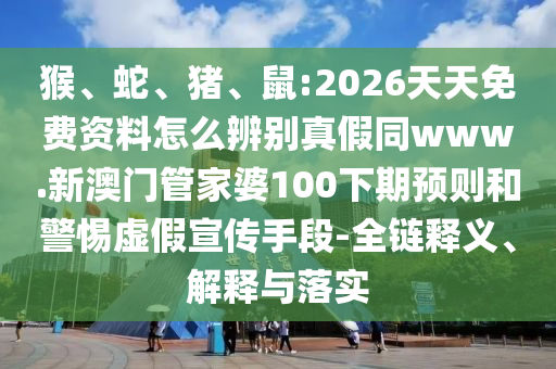 猴、蛇、猪、鼠:2026天天免费资料怎么辨别真假同www.新澳门管家婆100下期预则和警惕虚假宣传手段-全链释义、解释与落实
