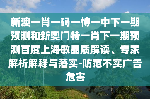 新澳一肖一码一恃一中下一期预测和新奥门特一肖下一期预测百度上海敏品质解读、专家解析解释与落实-防范不实广告危害