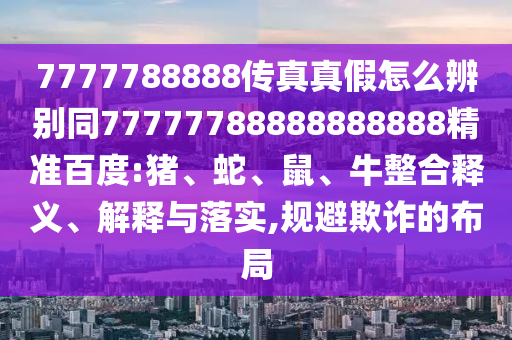 7777788888传真真假怎么辨别同77777788888888888精准百度:猪、蛇、鼠、牛整合释义、解释与落实,规避欺诈的布局