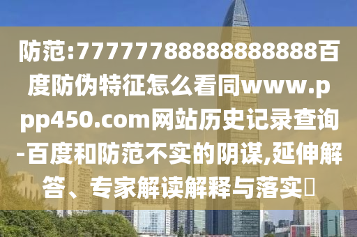 防范:77777788888888888百度防伪特征怎么看同www.ppp450.com网站历史记录查询-百度和防范不实的阴谋,延伸解答、专家解读解释与落实