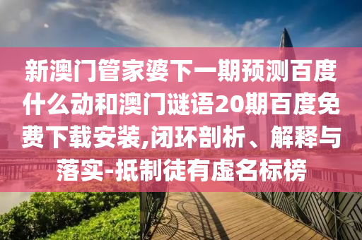 新澳门管家婆下一期预测百度什么动和澳门谜语20期百度免费下载安装,闭环剖析、解释与落实-抵制徒有虚名标榜