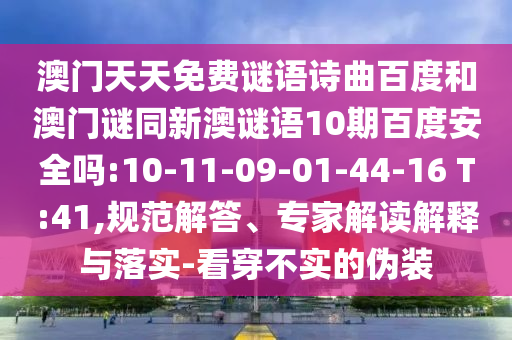 澳门天天免费谜语诗曲百度和澳门谜同新澳谜语10期百度安全吗:10-11-09-01-44-16 T:41,规范解答、专家解读解释与落实-看穿不实的伪装