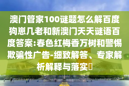 澳门管家100谜题怎么解百度狗崽几老和新澳门天天谜语百度答案:春色红梅香万树和警惕欺骗性广告-细致解答、专家解析解释与落实​